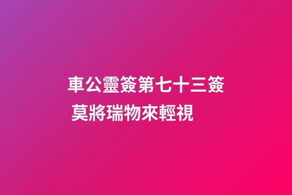 車公靈簽第七十三簽 莫將瑞物來輕視